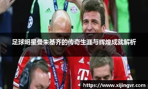 足球明星曼朱基齐的传奇生涯与辉煌成就解析