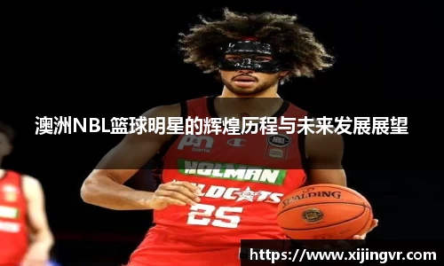 澳洲NBL篮球明星的辉煌历程与未来发展展望