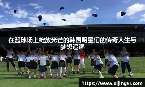 在篮球场上绽放光芒的韩国明星们的传奇人生与梦想追逐
